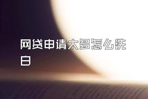 网贷申请太多怎么洗白