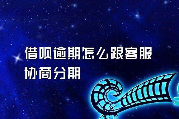 借呗逾期怎么跟客服协商分期