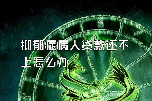 抑郁症病人贷款还不上怎么办