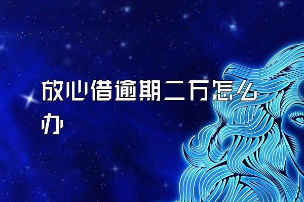 放心借逾期二万怎么办