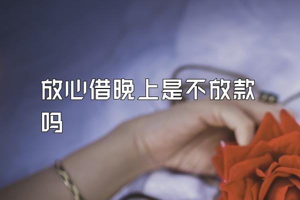 放心借晚上是不放款吗
