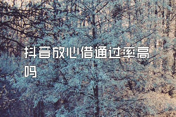 抖音放心借通过率高吗