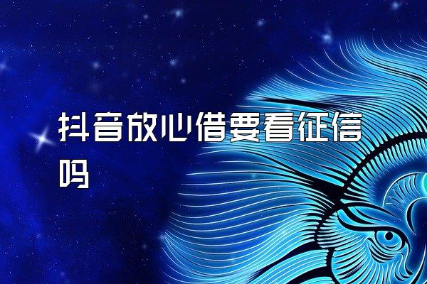 抖音放心借要看征信吗