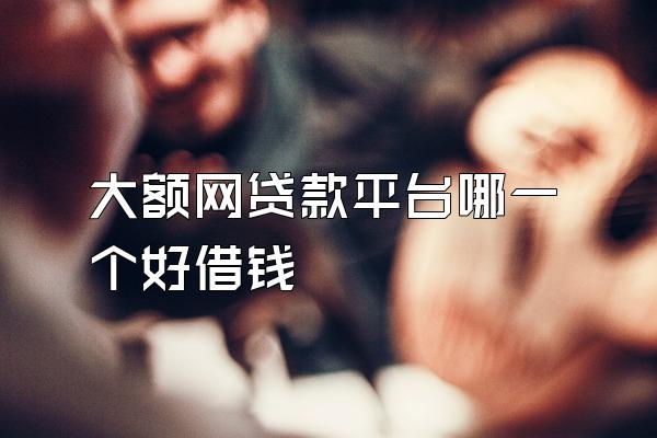 大额网贷款平台哪一个好借钱