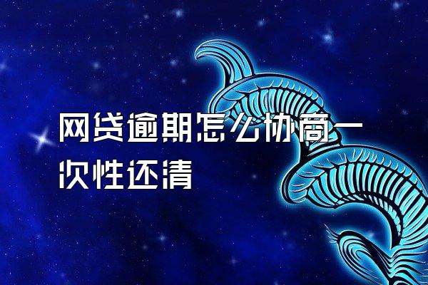 网贷逾期怎么协商一次性还清