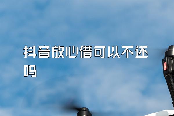 抖音放心借可以不还吗