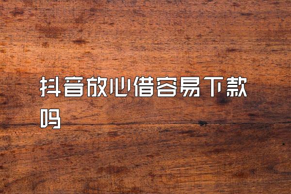 抖音放心借容易下款吗