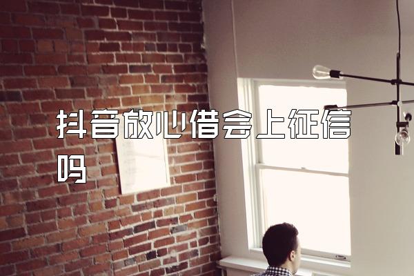 抖音放心借会上征信吗