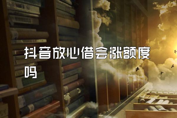 抖音放心借会涨额度吗