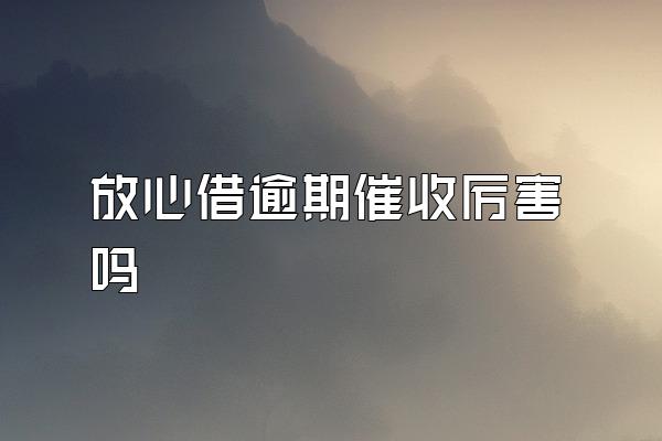 放心借逾期催收厉害吗