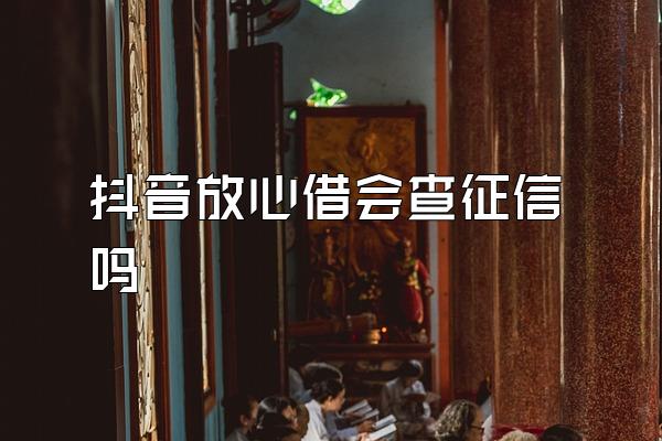 抖音放心借会查征信吗