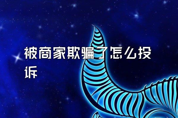 被商家欺骗了怎么投诉