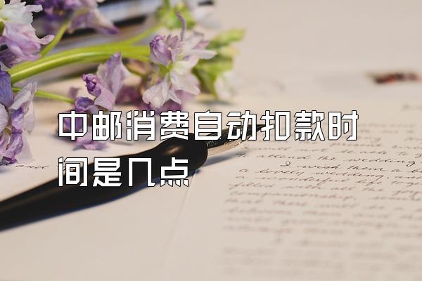 中邮消费自动扣款时间是几点