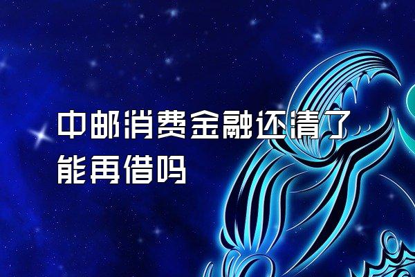 中邮消费金融还清了能再借吗