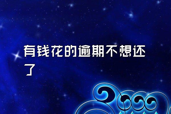 有钱花的逾期不想还了