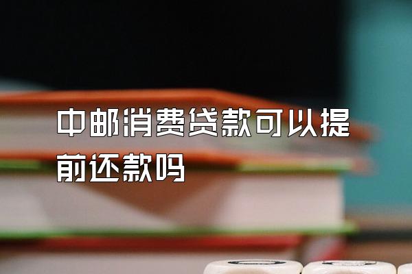 中邮消费贷款可以提前还款吗