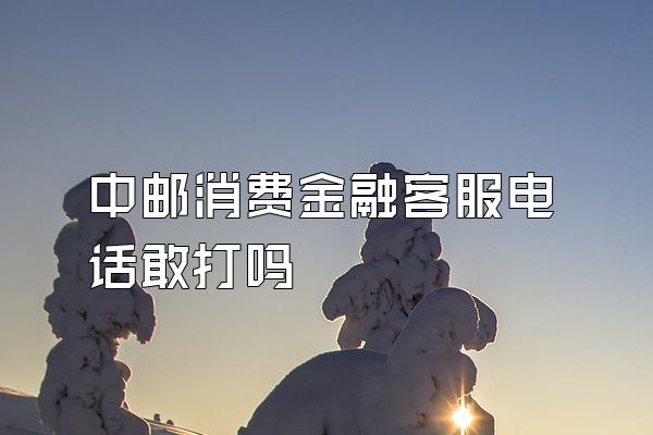 中邮消费金融客服电话敢打吗
