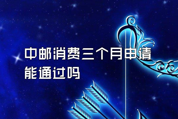 中邮消费三个月申请能通过吗