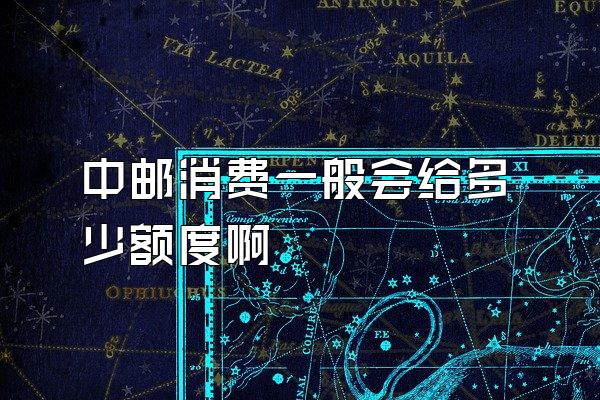中邮消费一般会给多少额度啊