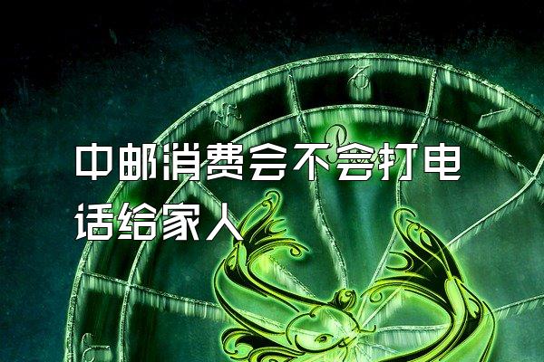 中邮消费会不会打电话给家人
