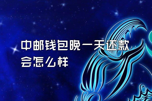 中邮钱包晚一天还款会怎么样