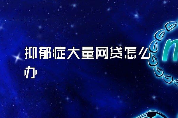 抑郁症大量网贷怎么办