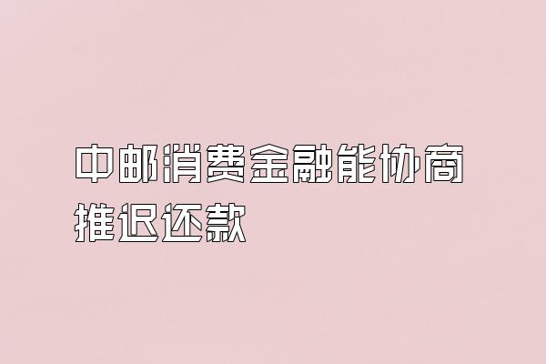 中邮消费金融能协商推迟还款