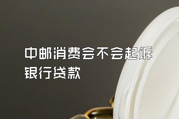 中邮消费会不会起诉银行贷款