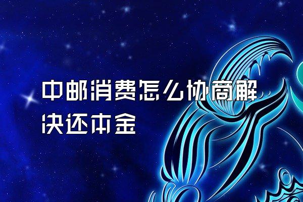中邮消费怎么协商解决还本金