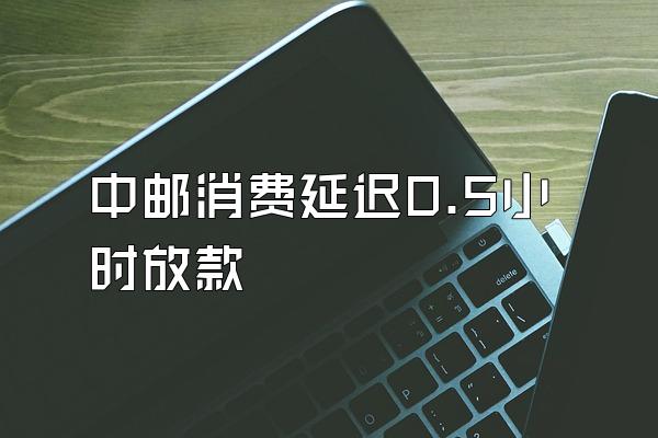 中邮消费延迟0.5小时放款