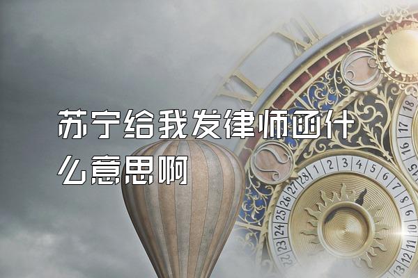 苏宁给我发律师函什么意思啊