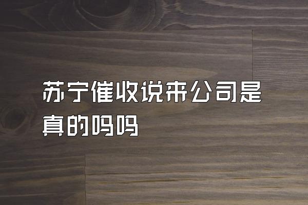 苏宁催收说来公司是真的吗吗