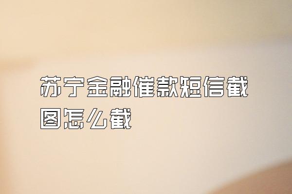 苏宁金融催款短信截图怎么截