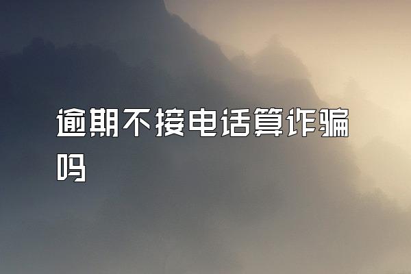 逾期不接电话算诈骗吗