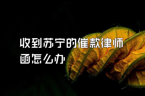 收到苏宁的催款律师函怎么办