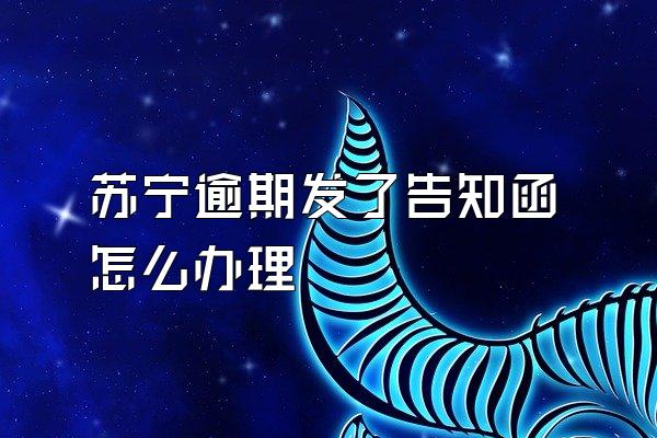 苏宁逾期发了告知函怎么办理