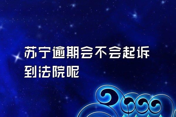 苏宁逾期会不会起诉到法院呢