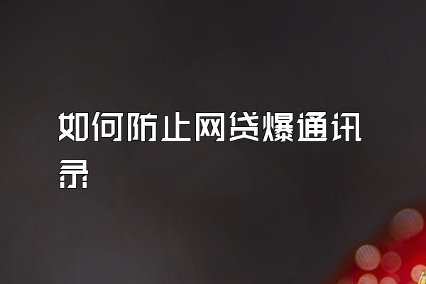 如何防止网贷爆通讯录
