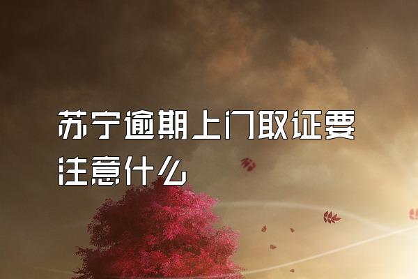 苏宁逾期上门取证要注意什么