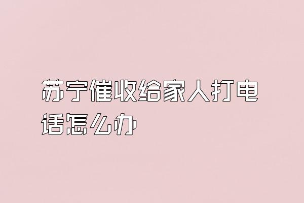 苏宁催收给家人打电话怎么办