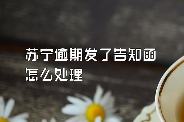 苏宁逾期发了告知函怎么处理