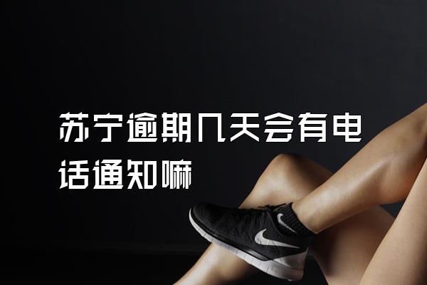 苏宁逾期几天会有电话通知嘛