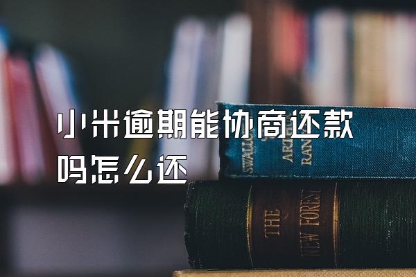小米逾期能协商还款吗怎么还