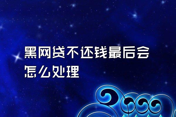 黑网贷不还钱最后会怎么处理