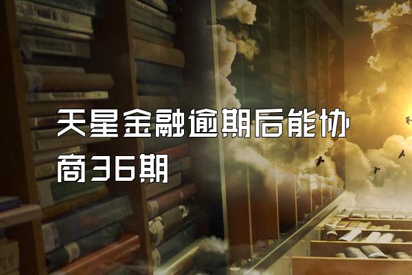 天星金融逾期后能协商36期