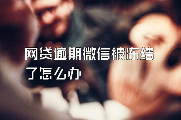网贷逾期微信被冻结了怎么办