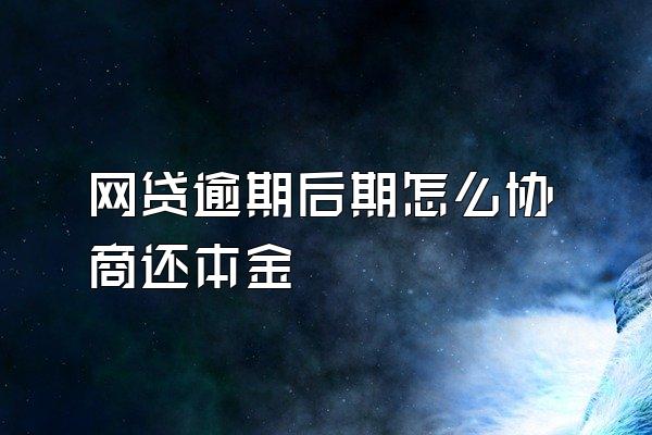 网贷逾期后期怎么协商还本金