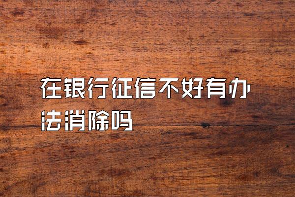 在银行征信不好有办法消除吗
