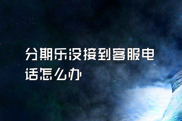 分期乐没接到客服电话怎么办