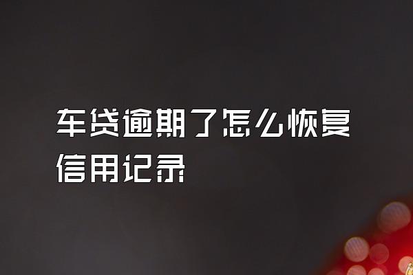 车贷逾期了怎么恢复信用记录